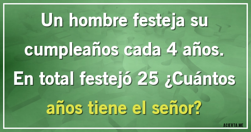 Acertijos - Un hombre festeja su cumpleaños cada 4 años. En total festejó 25 ¿Cuántos años tiene el señor?