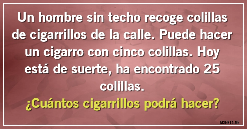 Acertijos - Un hombre sin techo recoge colillas de cigarrillos de la calle. Puede hacer un cigarro con cinco colillas. Hoy está de suerte, ha encontrado 25 colillas. 
¿Cuántos cigarrillos podrá hacer?