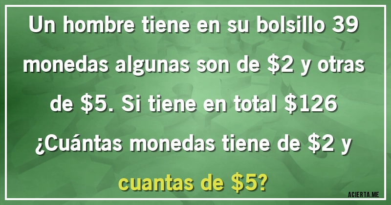 Acertijos - Un hombre tiene en su bolsillo 39 monedas algunas son de $2 y otras de $5. Si tiene en total $126 
¿Cuántas monedas tiene de $2 y cuantas de $5?
