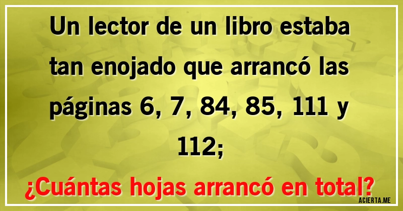 Acertijos - Un lector de un libro estaba tan enojado que arrancó las páginas 6, 7, 84, 85, 111 y 112;
¿Cuántas hojas arrancó en total?
