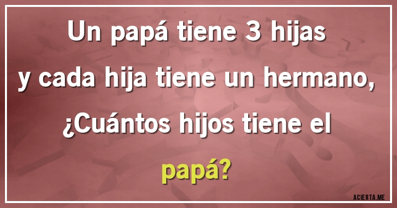 Acertijos - Un papá tiene 3 hijas y cada hija tiene un hermano, 
¿Cuántos hijos tiene el papá?