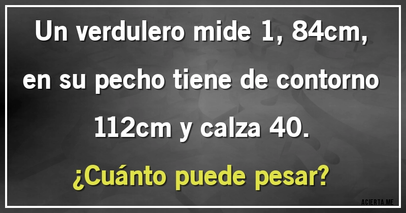 Acertijos - Un verdulero mide 1,84cm, en su pecho tiene de contorno 112cm y calza 40. 
¿Cuánto puede pesar?