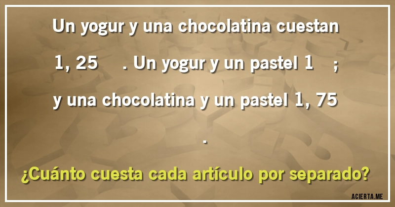 Acertijos - Un yogur y una chocolatina cuestan 1,25 €. Un yogur y un pastel 1€; y una chocolatina y un pastel 1,75 €. 
¿Cuánto cuesta cada artículo por separado?
