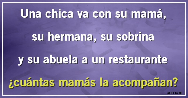 Acertijos - Una chica va con su mamá, su hermana,su sobrina y su abuela a un restaurante ¿cuántas mamás la acompañan?