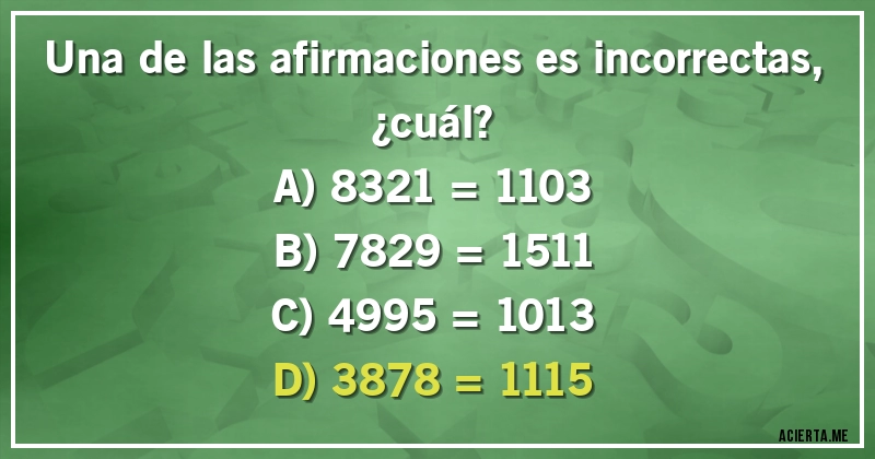 Acertijos - Una de las afirmaciones es incorrectas, ¿cuál?
A) 8321 = 1103
B) 7829 = 1511
C) 4995 = 1013
D) 3878 = 1115
