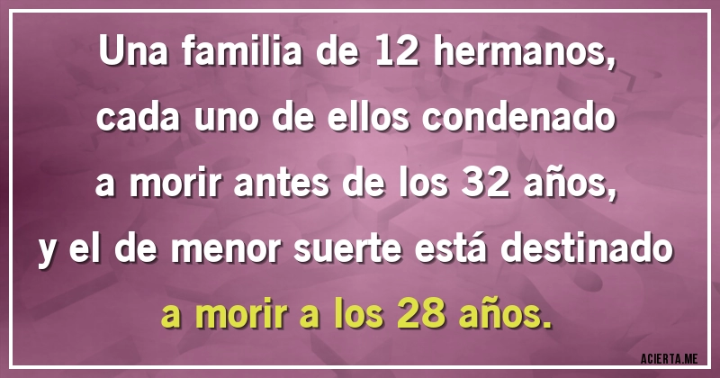 Acertijos - Una familia de 12 hermanos, cada uno de ellos condenado a morir antes de los 32 años, y el de menor suerte está destinado a morir a los 28 años.