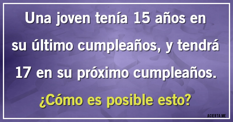 Acertijos - Una joven tenía 15 años en su último cumpleaños, y tendrá 17 en su próximo cumpleaños. 
¿Cómo es posible esto?