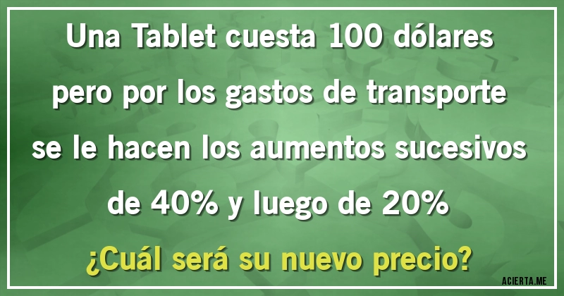 Acertijos - Una Tablet cuesta 100 dólares pero  por los gastos de transporte se le hacen los aumentos sucesivos de 40% y luego de 20% 
¿Cuál será su nuevo precio?