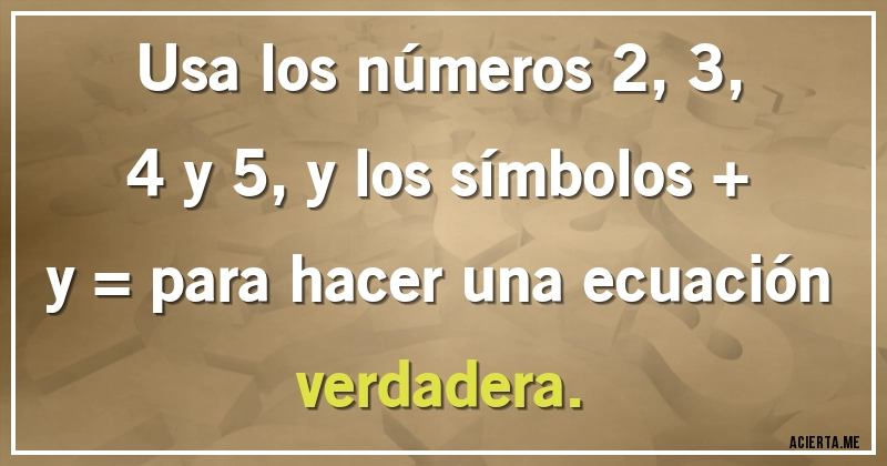 Acertijos - Usa los números 2, 3, 4 y 5, y los símbolos + y = para hacer una ecuación verdadera.