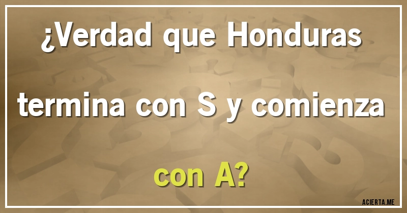 Acertijos - ¿Verdad que Honduras termina con S y comienza con A?