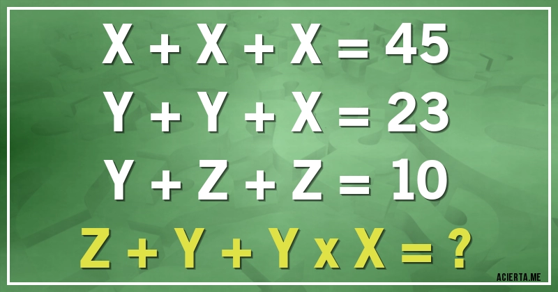 Acertijos - X + X + X = 45
Y + Y + X = 23
Y + Z + Z = 10
Z + Y + Y x X = ?