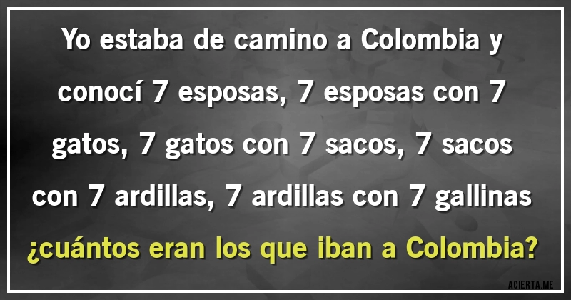 Acertijos - Yo estaba de camino a Colombia y conocí 7 esposas, 7 esposas con 7 gatos, 7 gatos con 7 sacos, 7 sacos con 7 ardillas, 7 ardillas con 7 gallinas 
¿cuántos eran los que iban a Colombia?